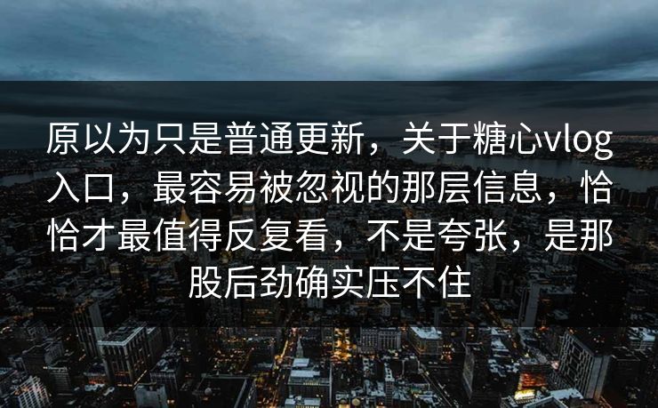 原以为只是普通更新，关于糖心vlog入口，最容易被忽视的那层信息，恰恰才最值得反复看，不是夸张，是那股后劲确实压不住