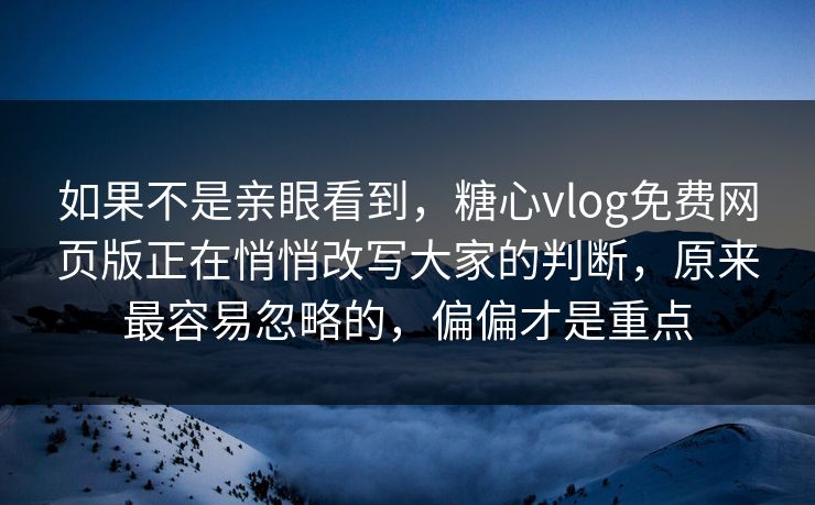 如果不是亲眼看到，糖心vlog免费网页版正在悄悄改写大家的判断，原来最容易忽略的，偏偏才是重点