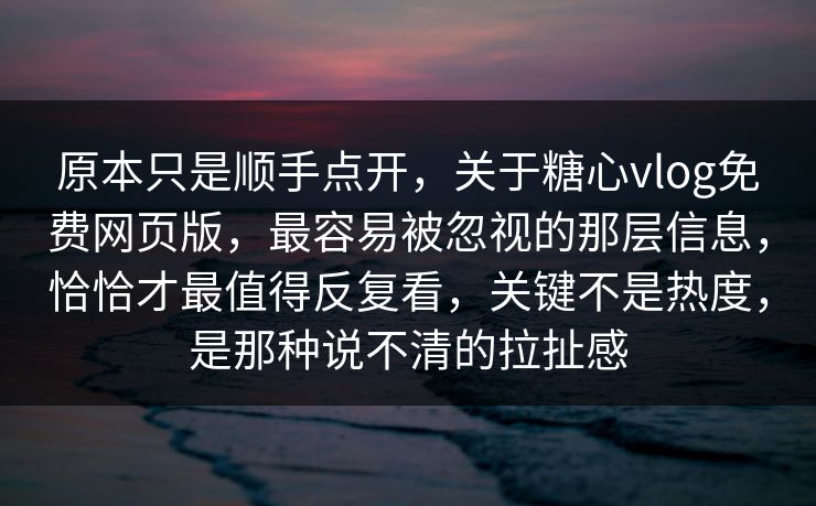 原本只是顺手点开，关于糖心vlog免费网页版，最容易被忽视的那层信息，恰恰才最值得反复看，关键不是热度，是那种说不清的拉扯感