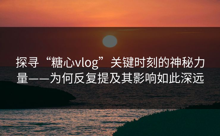 探寻“糖心vlog”关键时刻的神秘力量——为何反复提及其影响如此深远