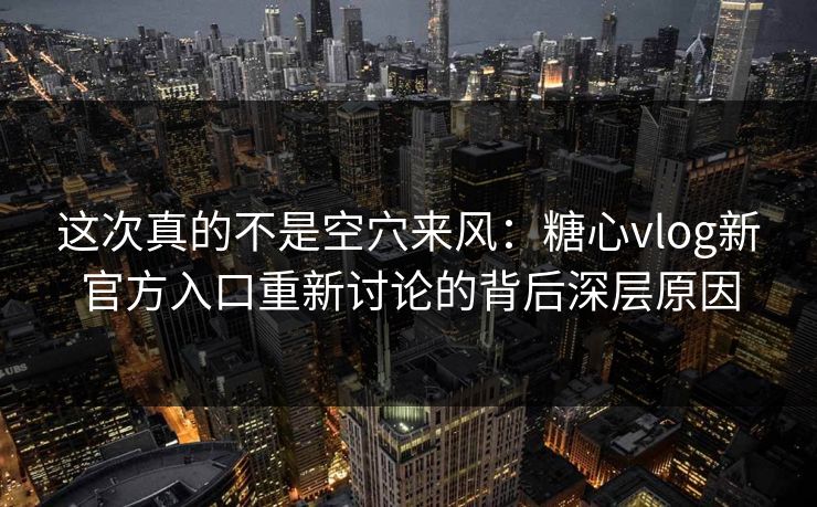 这次真的不是空穴来风：糖心vlog新官方入口重新讨论的背后深层原因