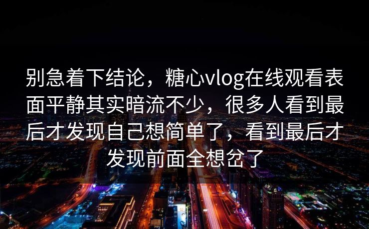 别急着下结论，糖心vlog在线观看表面平静其实暗流不少，很多人看到最后才发现自己想简单了，看到最后才发现前面全想岔了