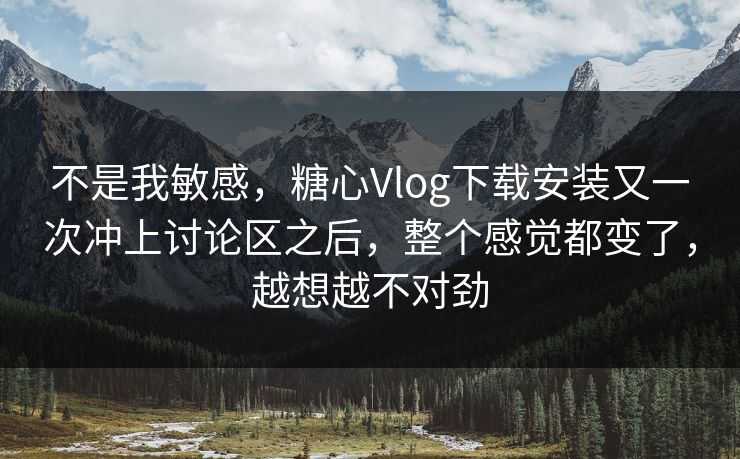 不是我敏感，糖心Vlog下载安装又一次冲上讨论区之后，整个感觉都变了，越想越不对劲