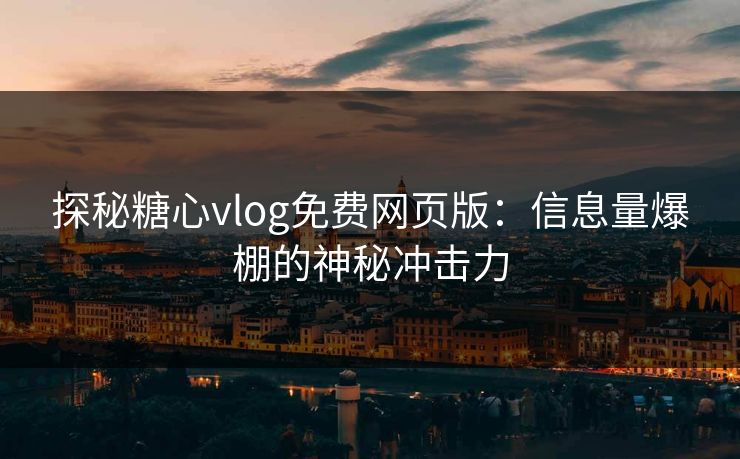 探秘糖心vlog免费网页版：信息量爆棚的神秘冲击力