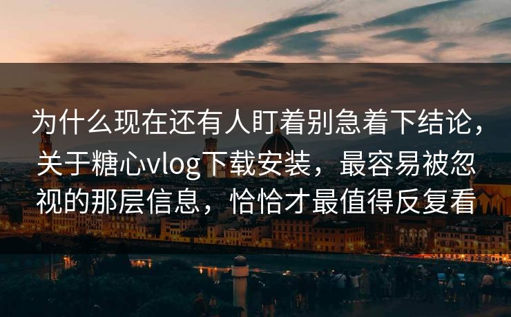 为什么现在还有人盯着别急着下结论，关于糖心vlog下载安装，最容易被忽视的那层信息，恰恰才最值得反复看