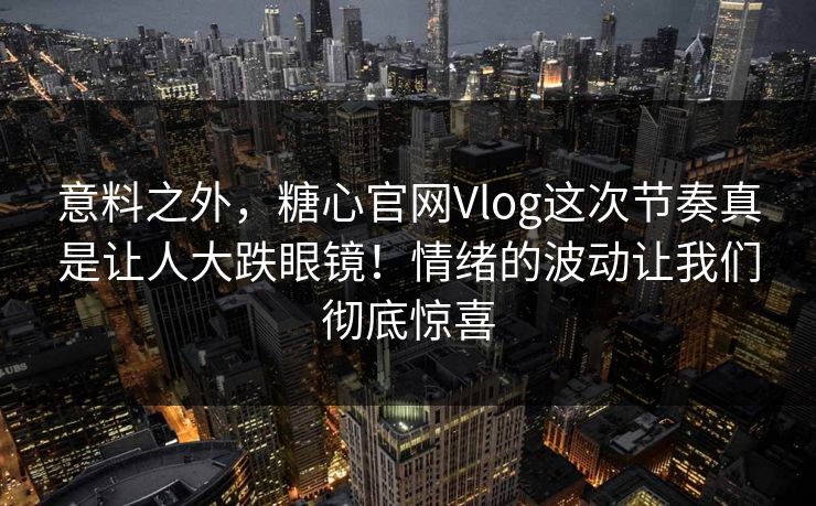 意料之外，糖心官网Vlog这次节奏真是让人大跌眼镜！情绪的波动让我们彻底惊喜