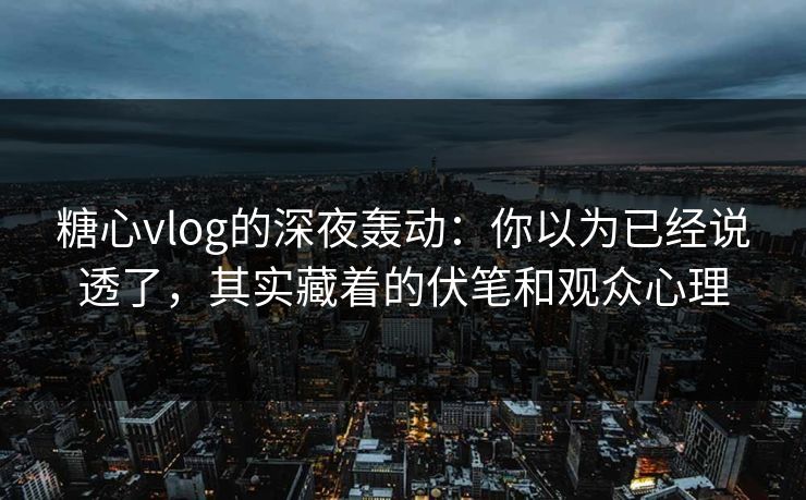 糖心vlog的深夜轰动：你以为已经说透了，其实藏着的伏笔和观众心理