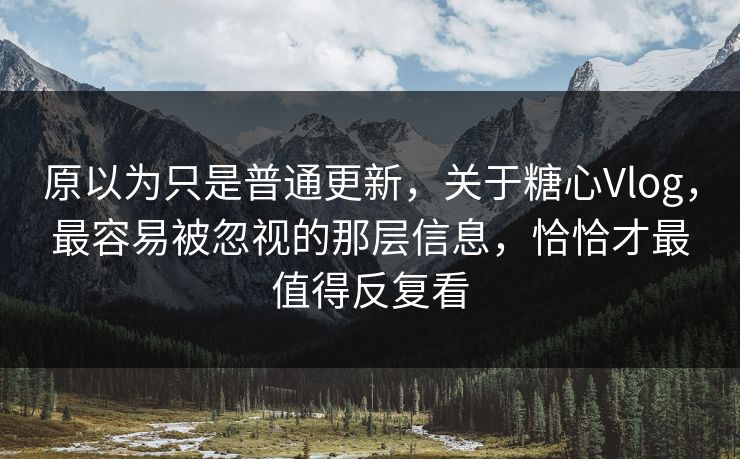 原以为只是普通更新，关于糖心Vlog，最容易被忽视的那层信息，恰恰才最值得反复看