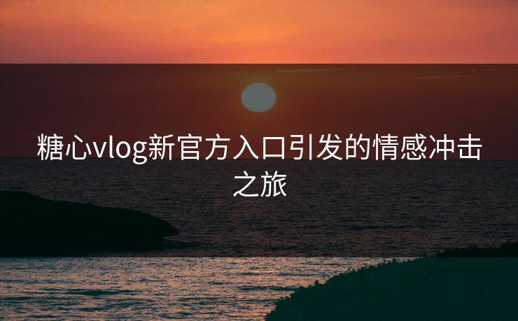 糖心vlog新官方入口引发的情感冲击之旅