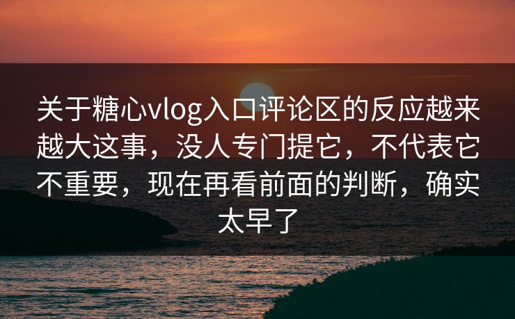 关于糖心vlog入口评论区的反应越来越大这事，没人专门提它，不代表它不重要，现在再看前面的判断，确实太早了