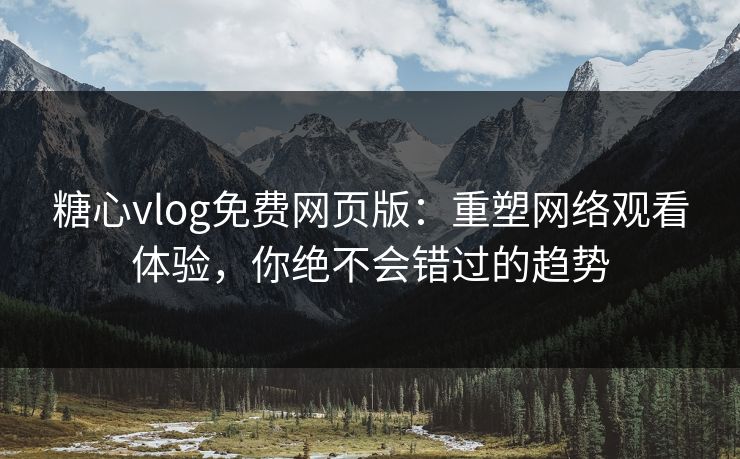 糖心vlog免费网页版：重塑网络观看体验，你绝不会错过的趋势