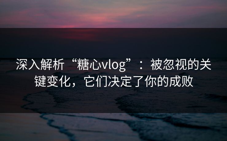 深入解析“糖心vlog”：被忽视的关键变化，它们决定了你的成败