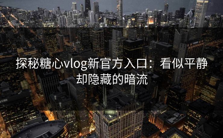 探秘糖心vlog新官方入口：看似平静却隐藏的暗流