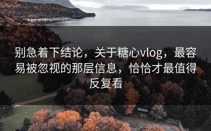 别急着下结论，关于糖心vlog，最容易被忽视的那层信息，恰恰才最值得反复看