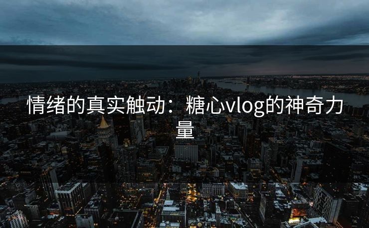 情绪的真实触动：糖心vlog的神奇力量
