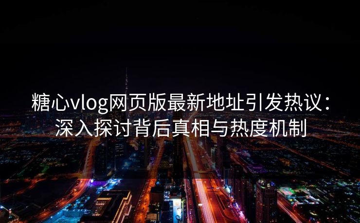 糖心vlog网页版最新地址引发热议：深入探讨背后真相与热度机制