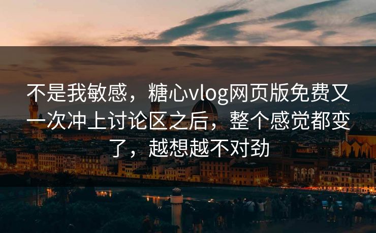 不是我敏感，糖心vlog网页版免费又一次冲上讨论区之后，整个感觉都变了，越想越不对劲