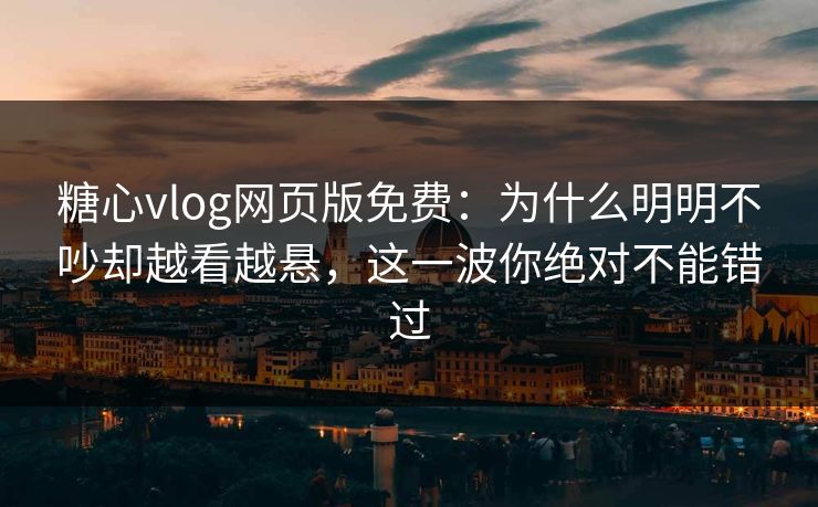 糖心vlog网页版免费：为什么明明不吵却越看越悬，这一波你绝对不能错过
