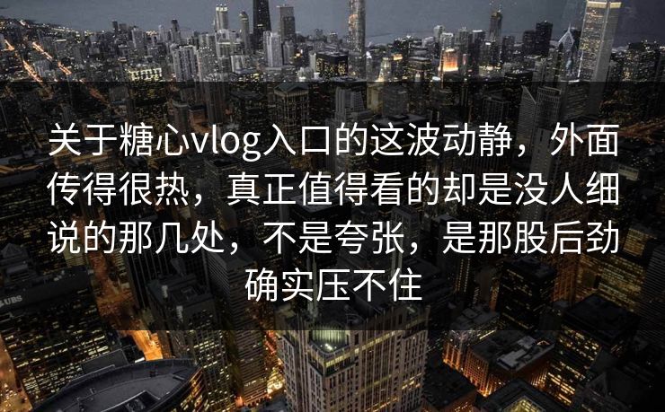 关于糖心vlog入口的这波动静，外面传得很热，真正值得看的却是没人细说的那几处，不是夸张，是那股后劲确实压不住