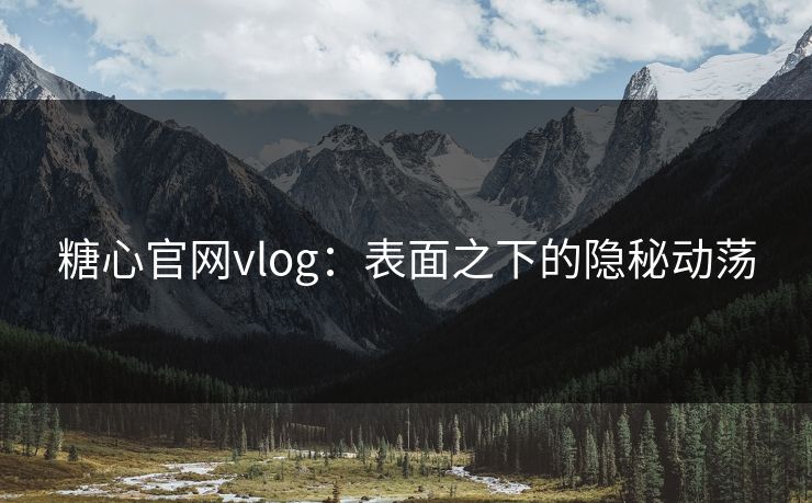 糖心官网vlog：表面之下的隐秘动荡
