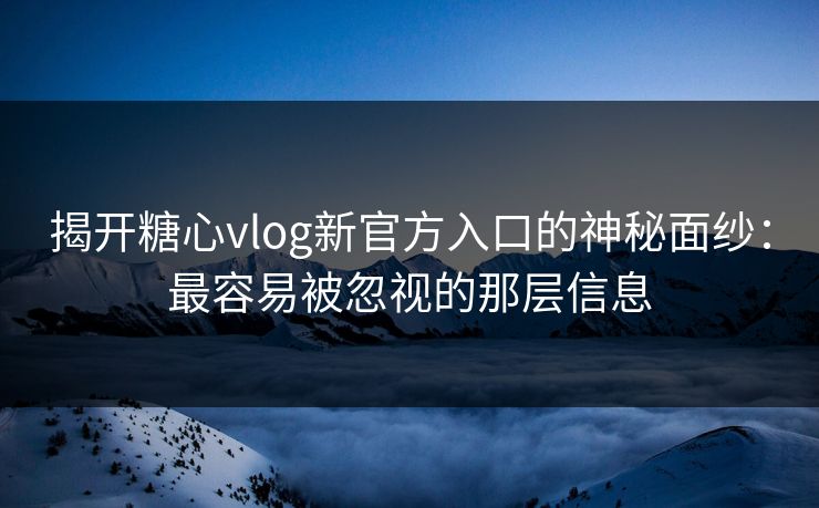 揭开糖心vlog新官方入口的神秘面纱：最容易被忽视的那层信息