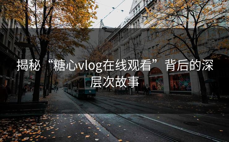揭秘“糖心vlog在线观看”背后的深层次故事