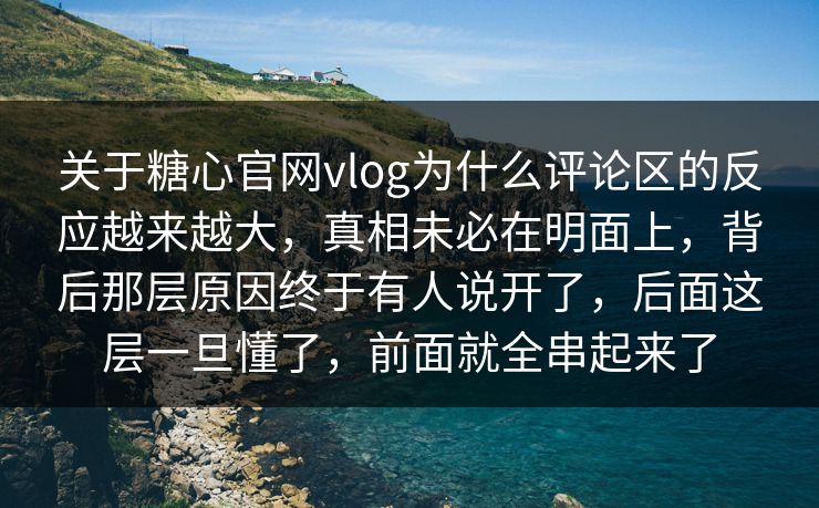 关于糖心官网vlog为什么评论区的反应越来越大，真相未必在明面上，背后那层原因终于有人说开了，后面这层一旦懂了，前面就全串起来了