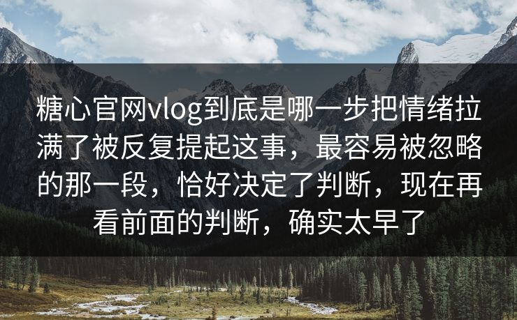糖心官网vlog到底是哪一步把情绪拉满了被反复提起这事，最容易被忽略的那一段，恰好决定了判断，现在再看前面的判断，确实太早了