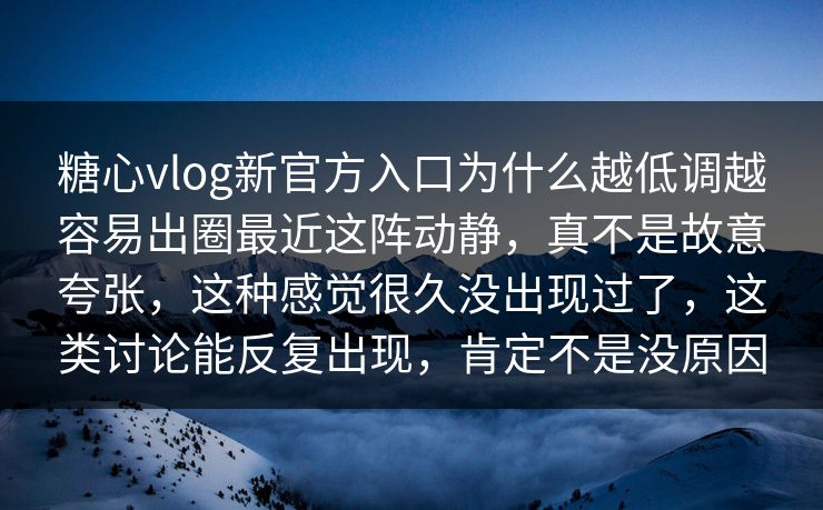 糖心vlog新官方入口为什么越低调越容易出圈最近这阵动静，真不是故意夸张，这种感觉很久没出现过了，这类讨论能反复出现，肯定不是没原因
