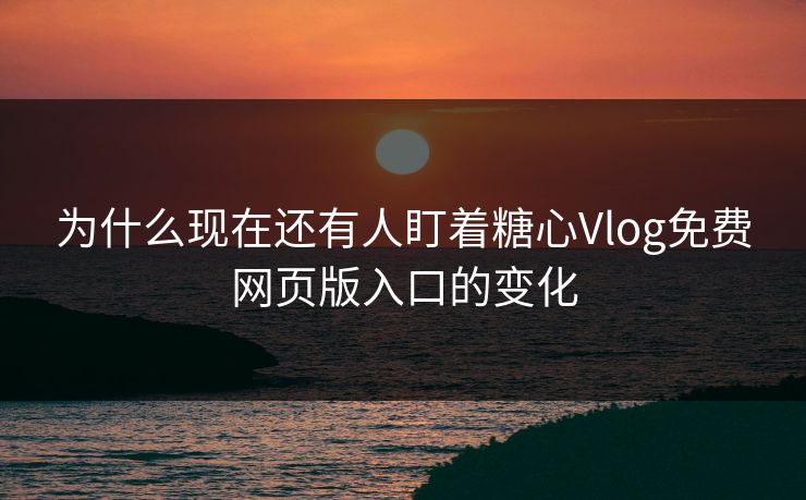 为什么现在还有人盯着糖心Vlog免费网页版入口的变化