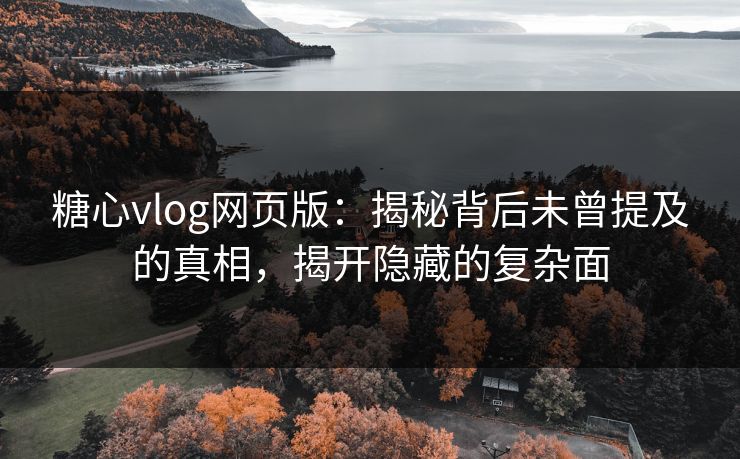 糖心vlog网页版：揭秘背后未曾提及的真相，揭开隐藏的复杂面