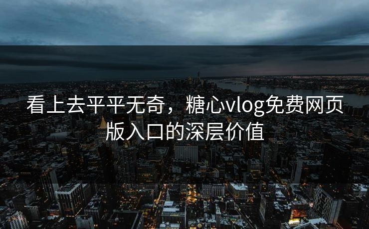 看上去平平无奇，糖心vlog免费网页版入口的深层价值