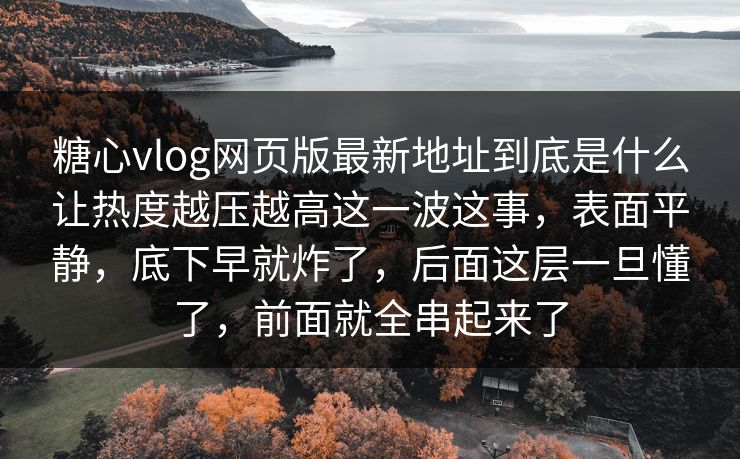 糖心vlog网页版最新地址到底是什么让热度越压越高这一波这事，表面平静，底下早就炸了，后面这层一旦懂了，前面就全串起来了