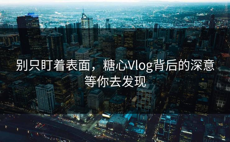 别只盯着表面，糖心Vlog背后的深意等你去发现