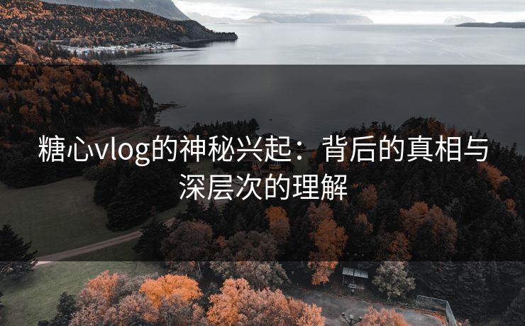 糖心vlog的神秘兴起：背后的真相与深层次的理解