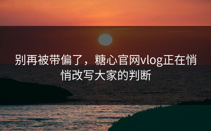 别再被带偏了，糖心官网vlog正在悄悄改写大家的判断