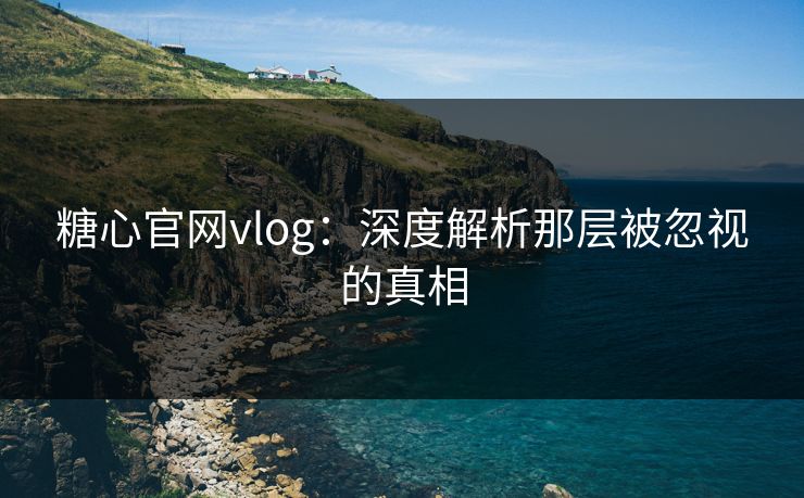 糖心官网vlog：深度解析那层被忽视的真相