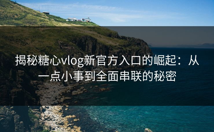 揭秘糖心vlog新官方入口的崛起：从一点小事到全面串联的秘密