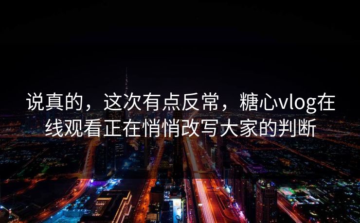 说真的，这次有点反常，糖心vlog在线观看正在悄悄改写大家的判断