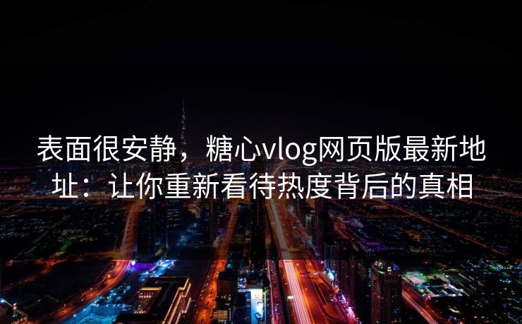 表面很安静，糖心vlog网页版最新地址：让你重新看待热度背后的真相