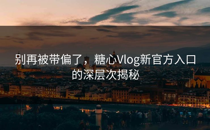 别再被带偏了，糖心Vlog新官方入口的深层次揭秘