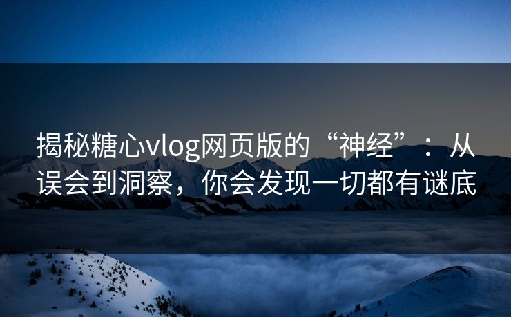 揭秘糖心vlog网页版的“神经”：从误会到洞察，你会发现一切都有谜底