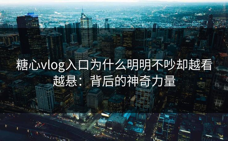 糖心vlog入口为什么明明不吵却越看越悬：背后的神奇力量