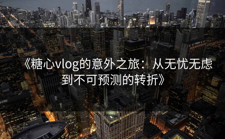 《糖心vlog的意外之旅：从无忧无虑到不可预测的转折》