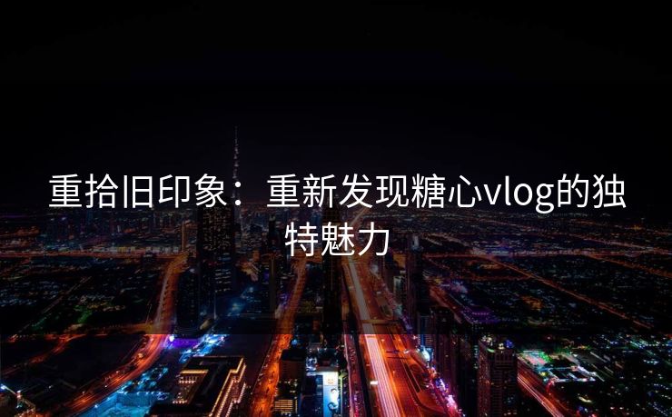 重拾旧印象：重新发现糖心vlog的独特魅力