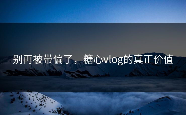别再被带偏了，糖心vlog的真正价值