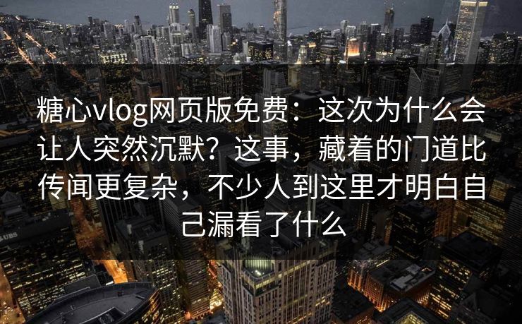 糖心vlog网页版免费：这次为什么会让人突然沉默？这事，藏着的门道比传闻更复杂，不少人到这里才明白自己漏看了什么