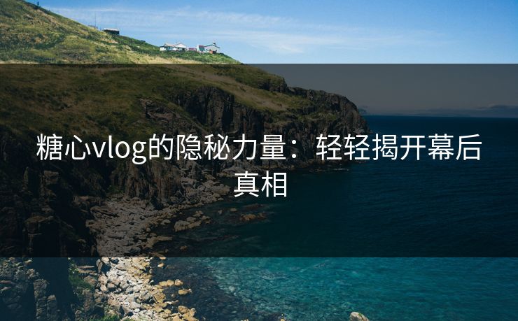糖心vlog的隐秘力量：轻轻揭开幕后真相