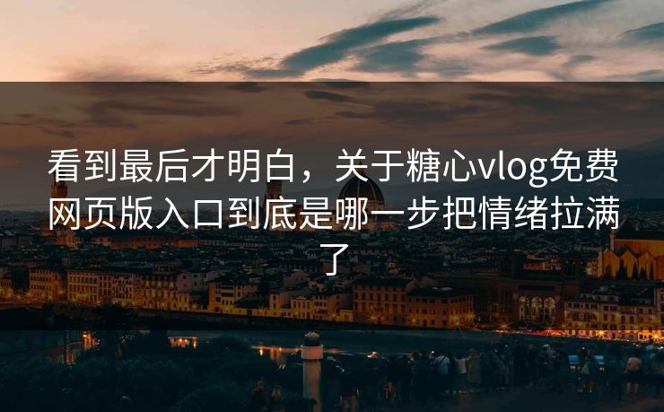 看到最后才明白，关于糖心vlog免费网页版入口到底是哪一步把情绪拉满了