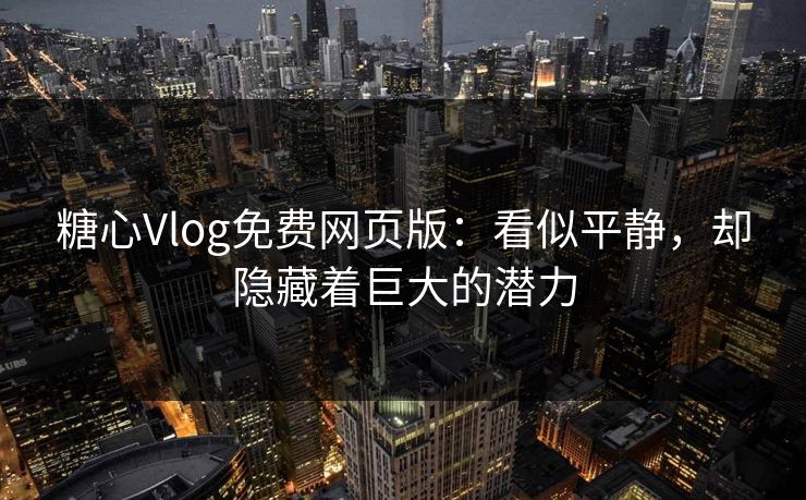 糖心Vlog免费网页版：看似平静，却隐藏着巨大的潜力
